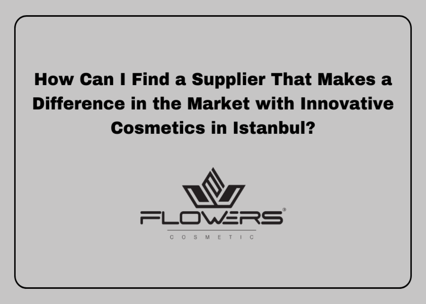 How Can I Find a Supplier That Makes a Difference in the Market with Innovative Cosmetics in Istanbul?