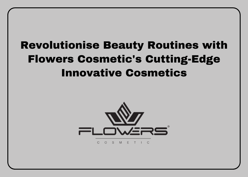 Revolutionise Beauty Routines with Flowers Cosmetic's Cutting-Edge Innovative Cosmetics